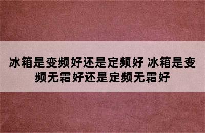 冰箱是变频好还是定频好 冰箱是变频无霜好还是定频无霜好